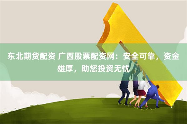 东北期货配资 广西股票配资网：安全可靠，资金雄厚，助您投资无忧