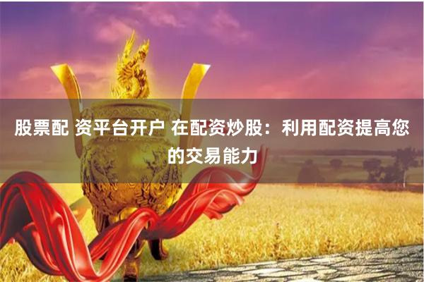 股票配 资平台开户 在配资炒股：利用配资提高您的交易能力