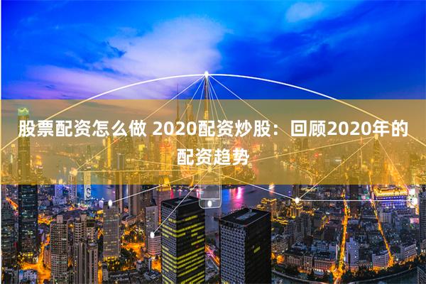 股票配资怎么做 2020配资炒股：回顾2020年的配资趋势