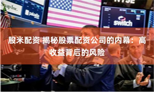 股米配资 揭秘股票配资公司的内幕：高收益背后的风险