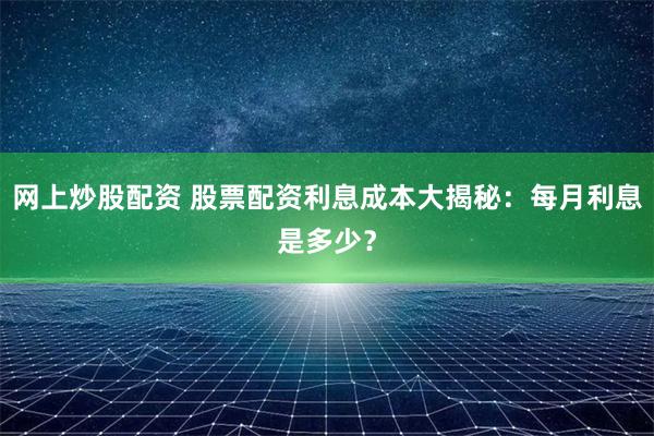 网上炒股配资 股票配资利息成本大揭秘：每月利息是多少？