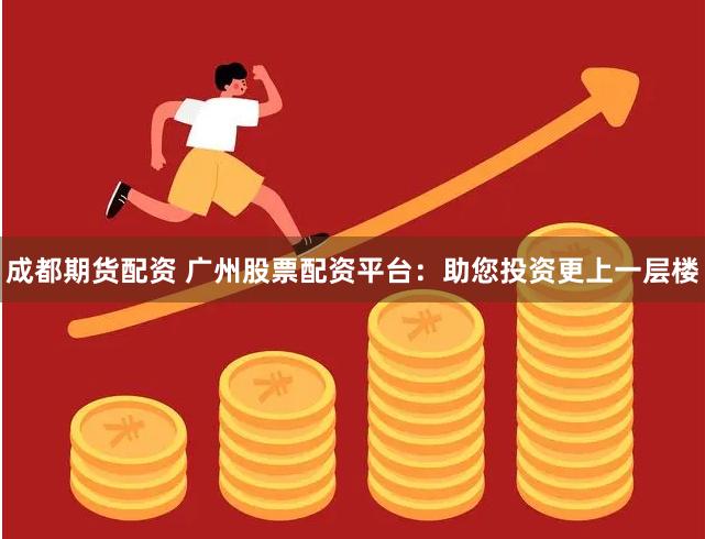 成都期货配资 广州股票配资平台：助您投资更上一层楼