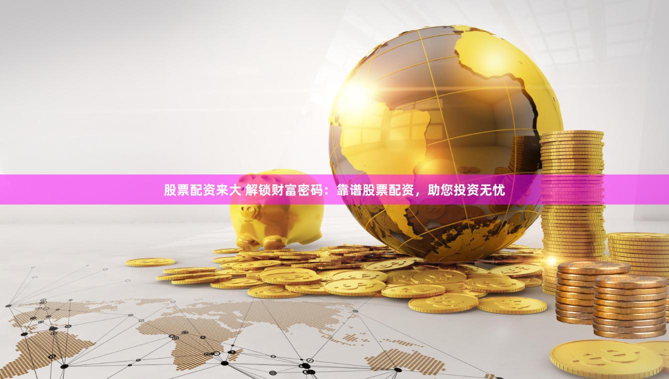 股票配资来大 解锁财富密码：靠谱股票配资，助您投资无忧