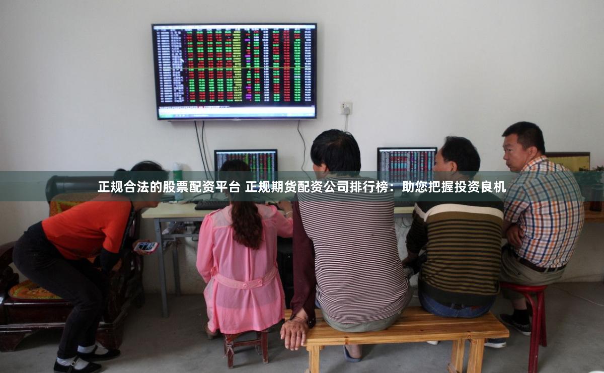 正规合法的股票配资平台 正规期货配资公司排行榜：助您把握投资良机