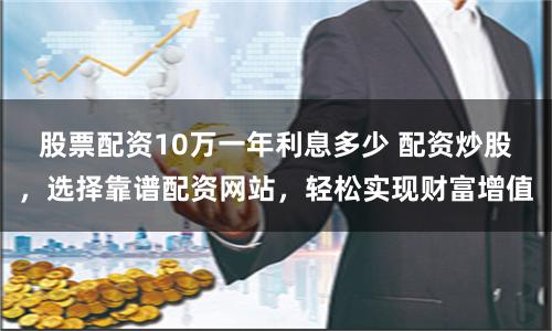 股票配资10万一年利息多少 配资炒股,选择靠谱配资网站,轻松实现财富增值