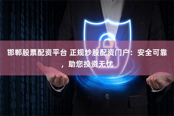 邯郸股票配资平台 正规炒股配资门户：安全可靠，助您投资无忧