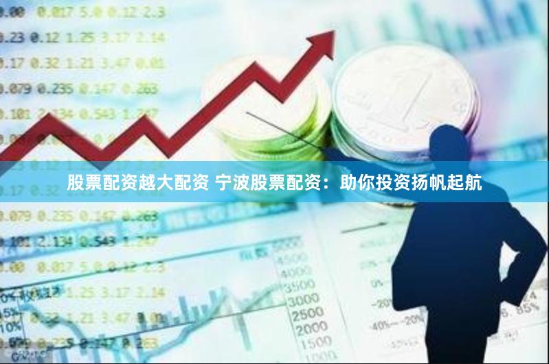股票配资越大配资 宁波股票配资：助你投资扬帆起航