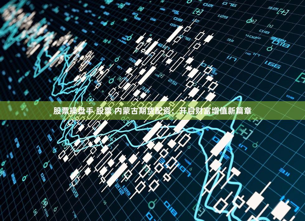 股票操盘手 股票 内蒙古期货配资：开启财富增值新篇章