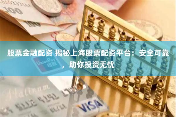 股票金融配资 揭秘上海股票配资平台：安全可靠，助你投资无忧
