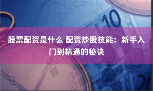 股票配资是什么 配资炒股技能：新手入门到精通的秘诀
