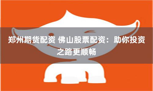 郑州期货配资 佛山股票配资：助你投资之路更顺畅