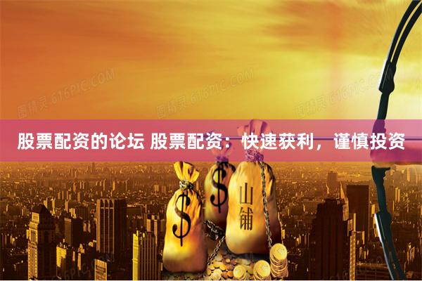 股票配资的论坛 股票配资：快速获利，谨慎投资