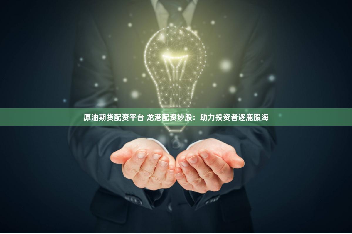 原油期货配资平台 龙港配资炒股：助力投资者逐鹿股海