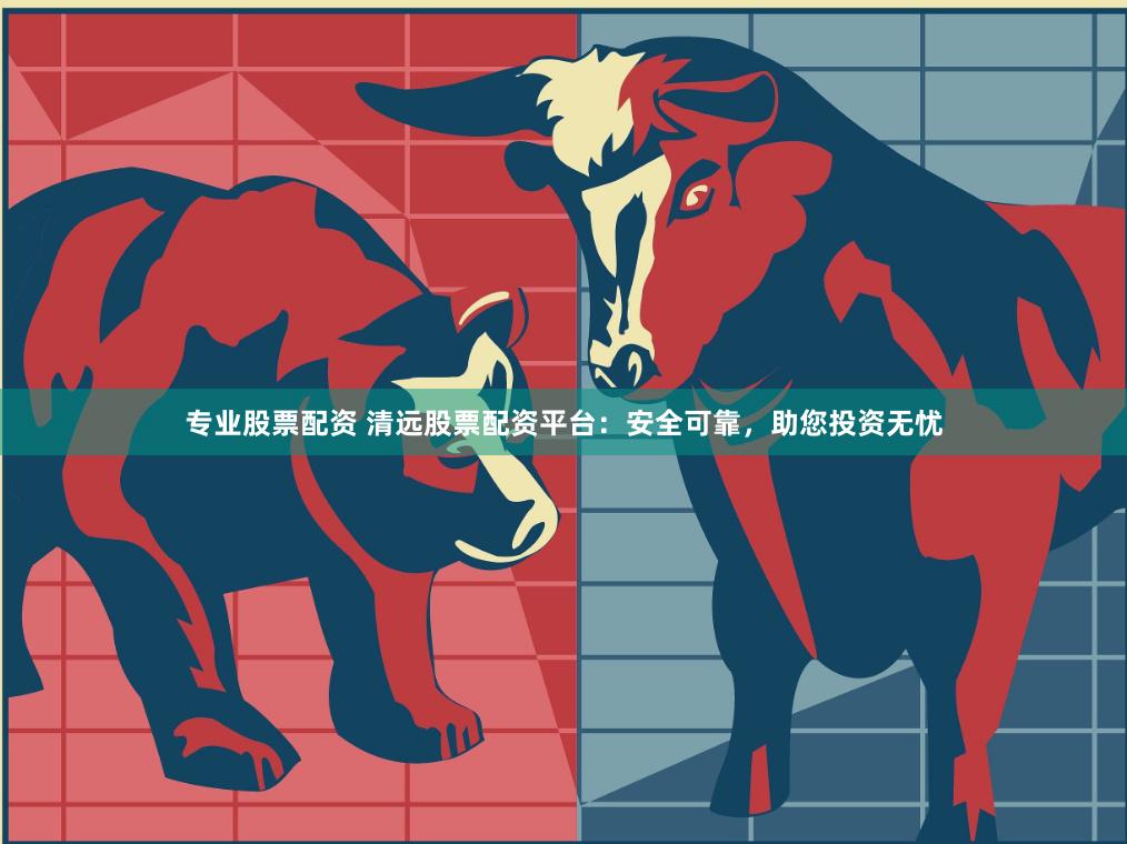 专业股票配资 清远股票配资平台：安全可靠，助您投资无忧