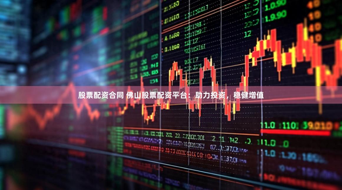 股票配资合同 佛山股票配资平台：助力投资，稳健增值