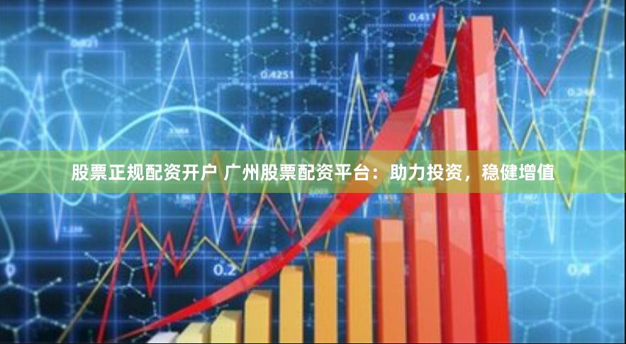 股票正规配资开户 广州股票配资平台：助力投资，稳健增值