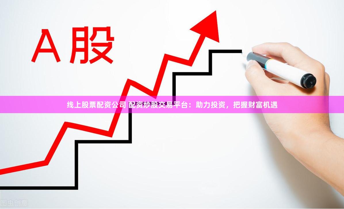 线上股票配资公司 配资炒股交易平台：助力投资，把握财富机遇