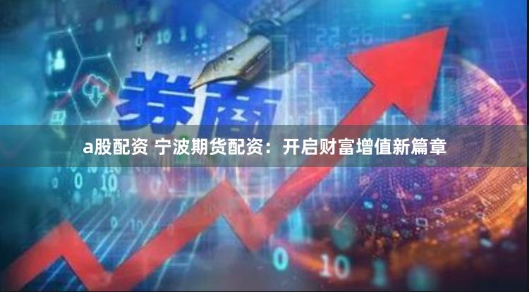 a股配资 宁波期货配资：开启财富增值新篇章