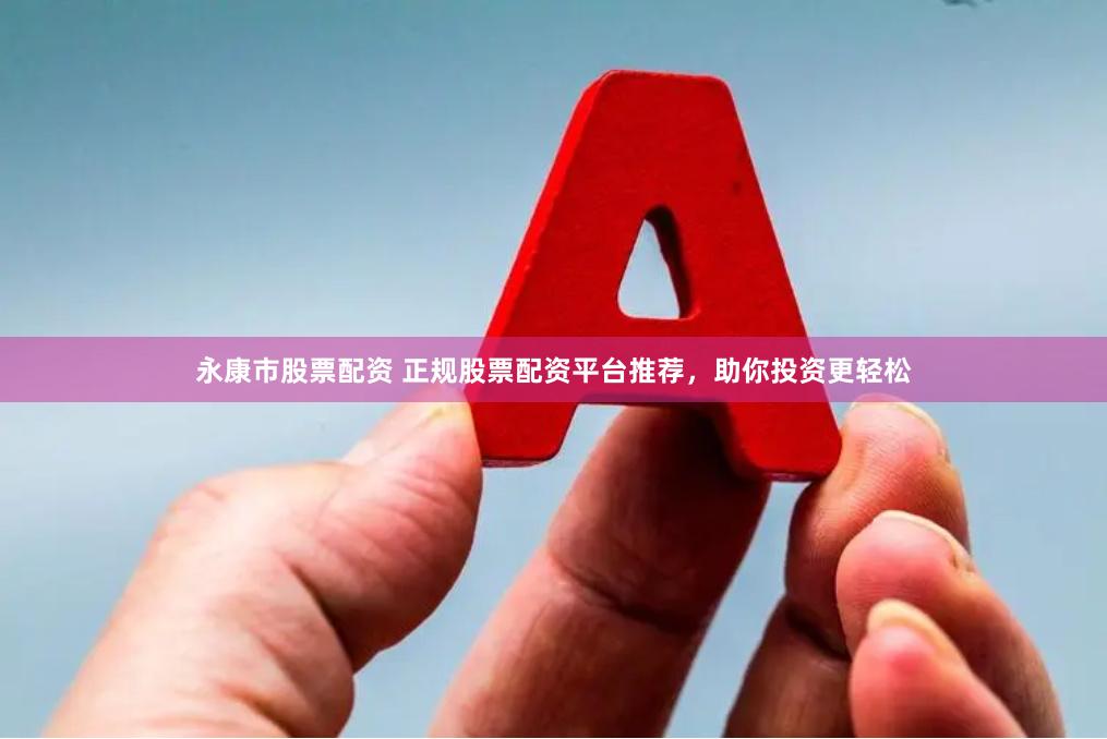 永康市股票配资 正规股票配资平台推荐，助你投资更轻松