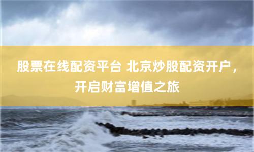 股票在线配资平台 北京炒股配资开户，开启财富增值之旅