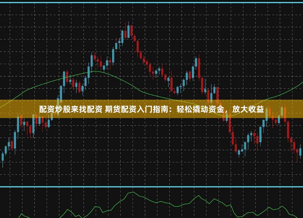 配资炒股来找配资 期货配资入门指南：轻松撬动资金，放大收益