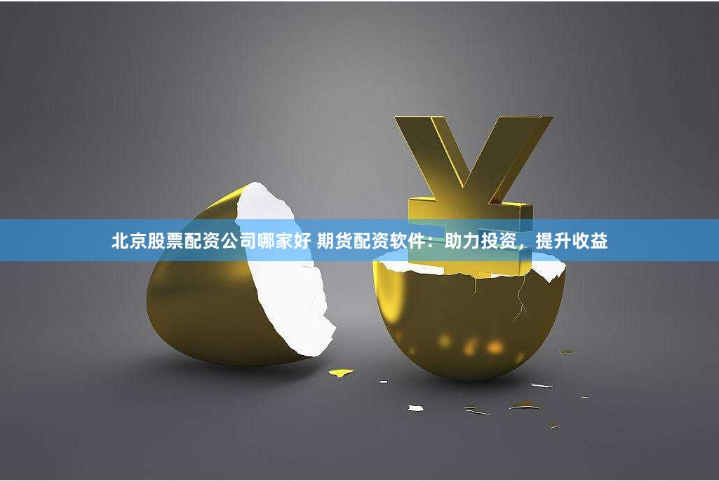 北京股票配资公司哪家好 期货配资软件：助力投资，提升收益