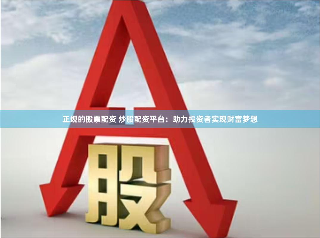 正规的股票配资 炒股配资平台：助力投资者实现财富梦想
