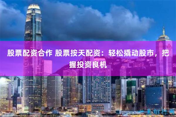 股票配资合作 股票按天配资：轻松撬动股市，把握投资良机