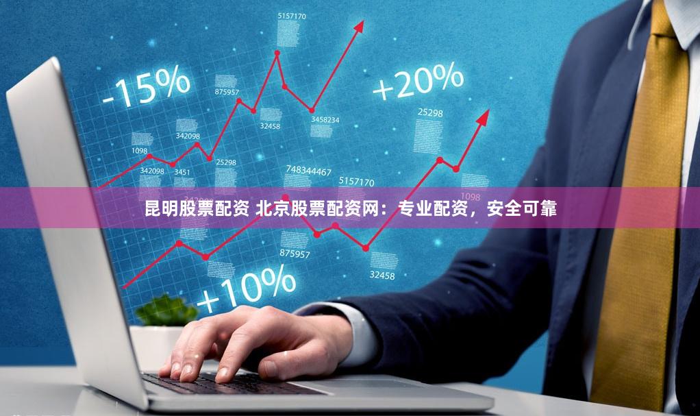 昆明股票配资 北京股票配资网：专业配资，安全可靠