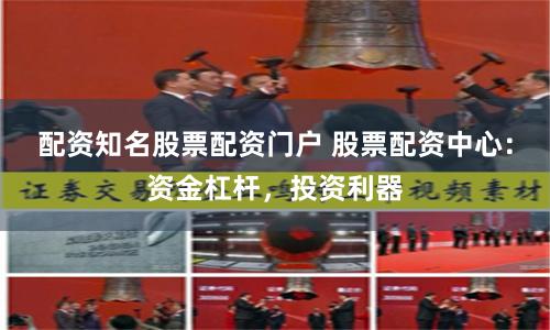 配资知名股票配资门户 股票配资中心：资金杠杆，投资利器