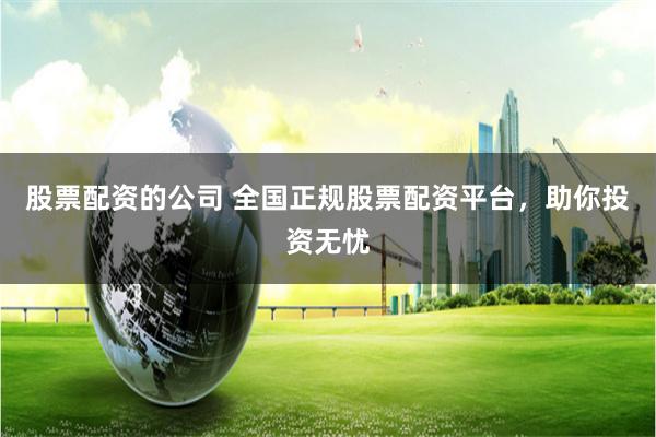 股票配资的公司 全国正规股票配资平台，助你投资无忧