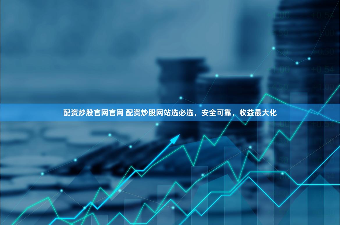 配资炒股官网官网 配资炒股网站选必选，安全可靠，收益最大化