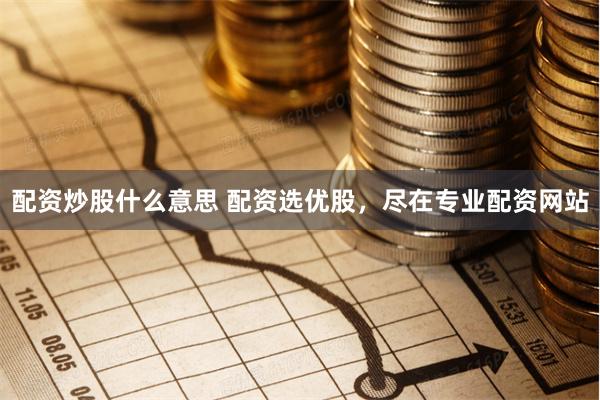 配资炒股什么意思 配资选优股，尽在专业配资网站