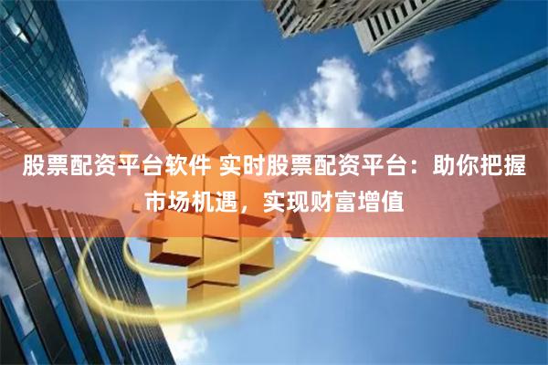 股票配资平台软件 实时股票配资平台：助你把握市场机遇，实现财富增值
