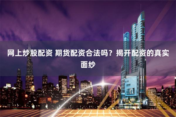 网上炒股配资 期货配资合法吗？揭开配资的真实面纱