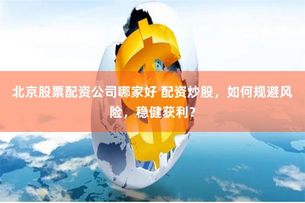 北京股票配资公司哪家好 配资炒股,如何规避风险,稳健获利?