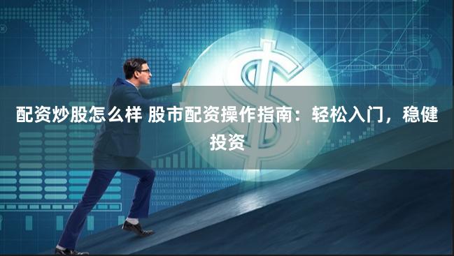 配资炒股怎么样 股市配资操作指南：轻松入门，稳健投资