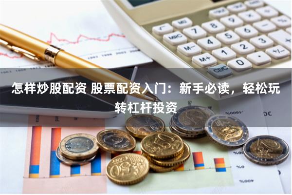 怎样炒股配资 股票配资入门：新手必读，轻松玩转杠杆投资