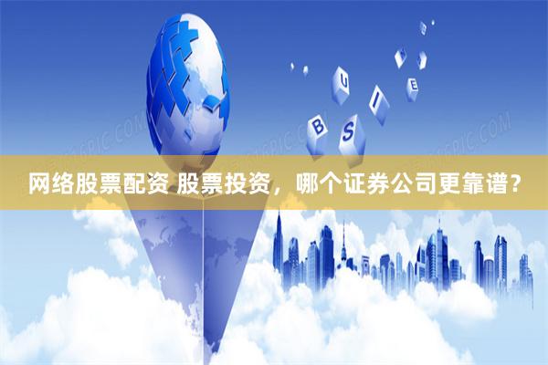 网络股票配资 股票投资，哪个证券公司更靠谱？