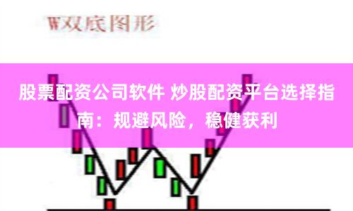股票配资公司软件 炒股配资平台选择指南：规避风险，稳健获利