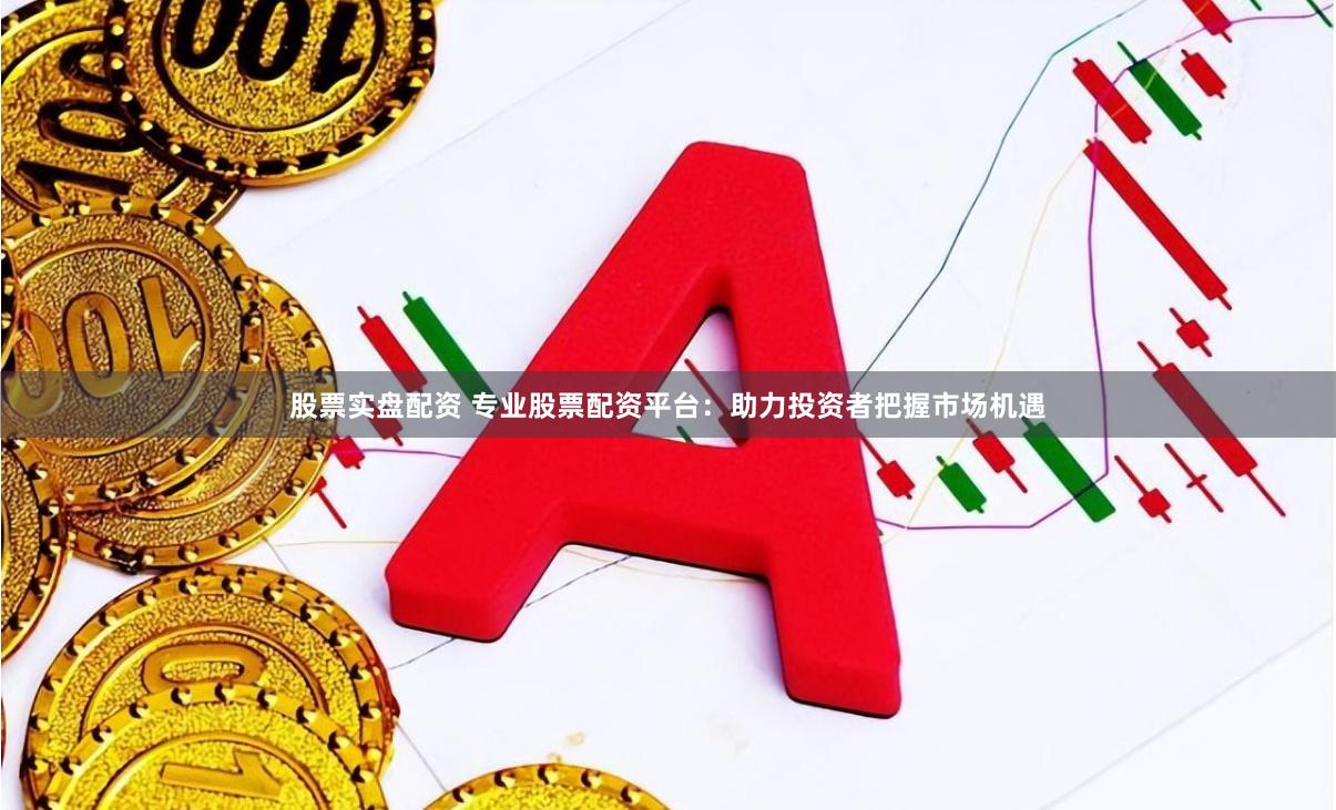 股票实盘配资 专业股票配资平台：助力投资者把握市场机遇