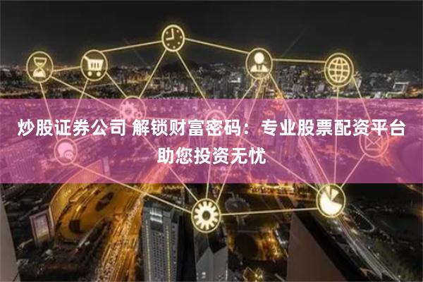 炒股证券公司 解锁财富密码：专业股票配资平台助您投资无忧