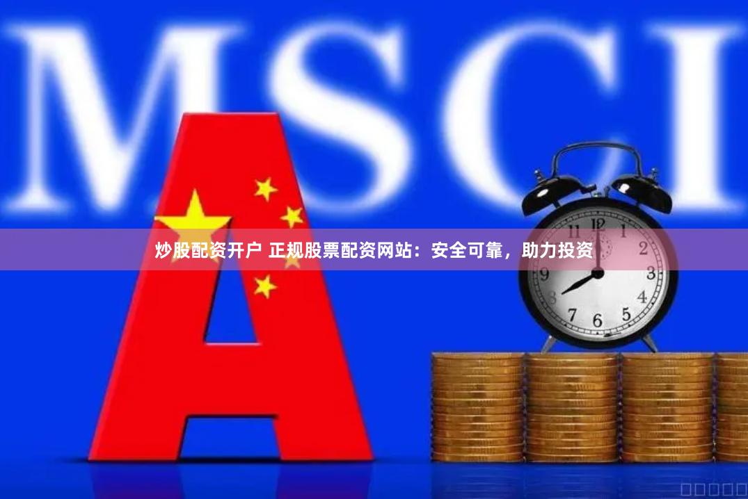炒股配资开户 正规股票配资网站：安全可靠，助力投资