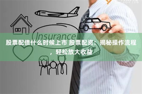 股票配债什么时候上市 股票配资:揭秘操作流程,轻松放大收益