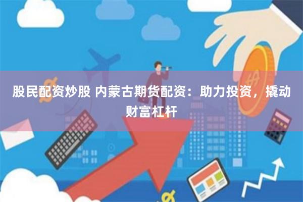 股民配资炒股 内蒙古期货配资：助力投资，撬动财富杠杆