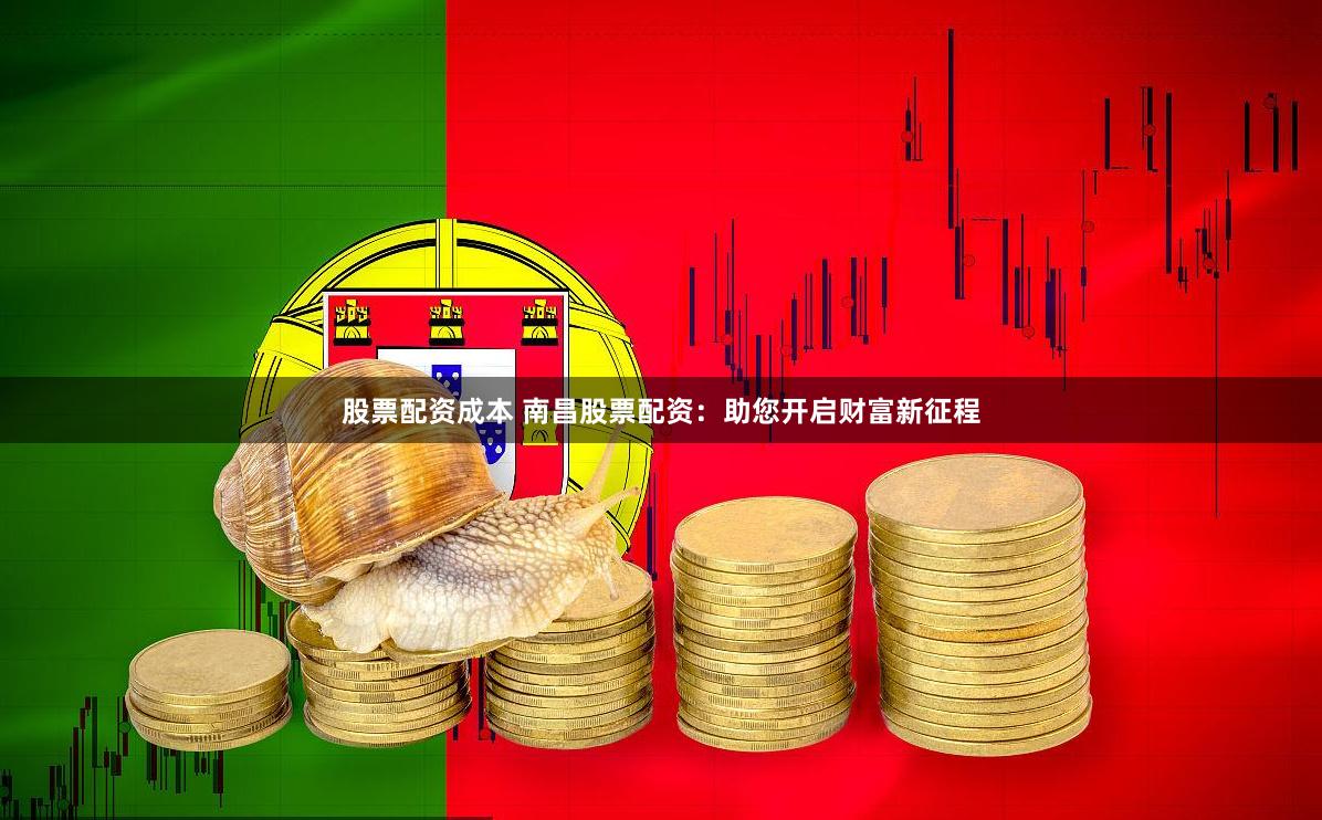 股票配资成本 南昌股票配资：助您开启财富新征程