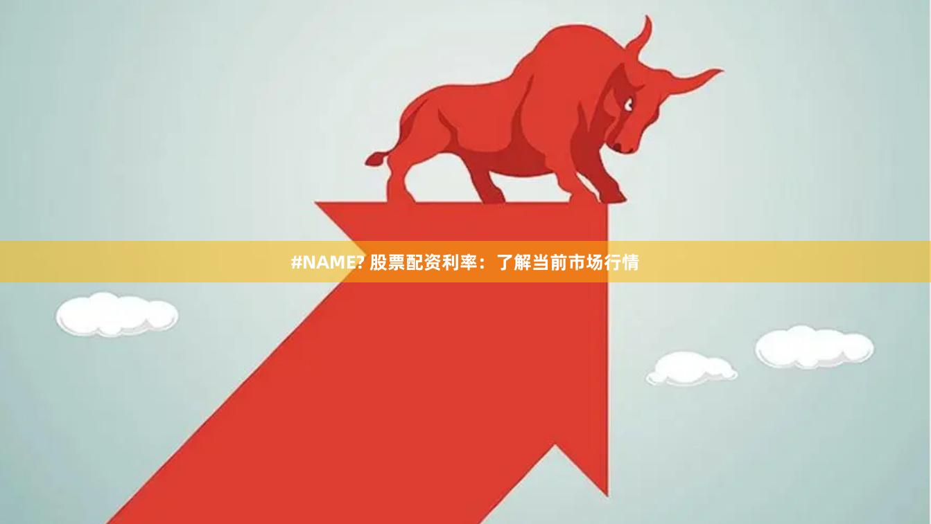 #NAME? 股票配资利率：了解当前市场行情