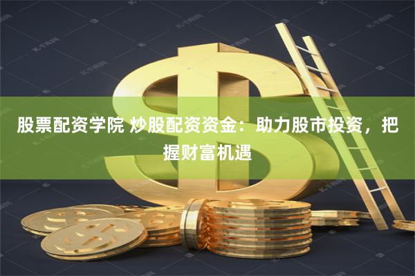 股票配资学院 炒股配资资金：助力股市投资，把握财富机遇