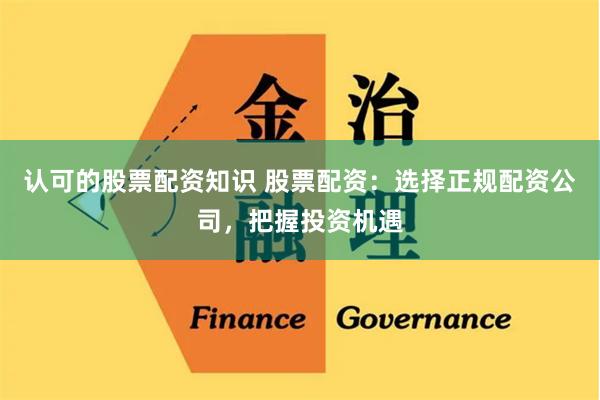 认可的股票配资知识 股票配资：选择正规配资公司，把握投资机遇