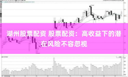 湖州股票配资 股票配资：高收益下的潜在风险不容忽视